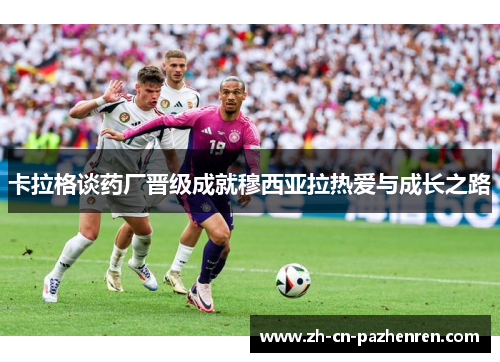 卡拉格谈药厂晋级成就穆西亚拉热爱与成长之路