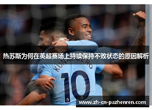 热苏斯为何在英超赛场上持续保持不败状态的原因解析