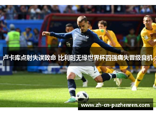 卢卡库点射失误致命 比利时无缘世界杯四强痛失晋级良机