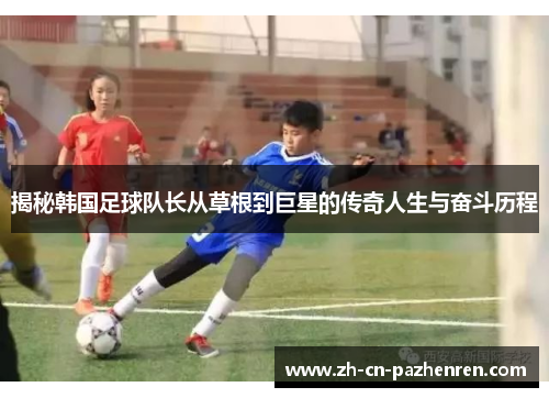 揭秘韩国足球队长从草根到巨星的传奇人生与奋斗历程
