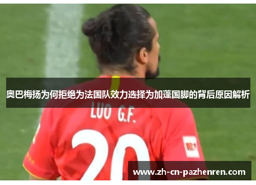 奥巴梅扬为何拒绝为法国队效力选择为加蓬国脚的背后原因解析