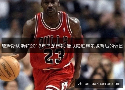 詹姆斯切斯特2013年乌龙送礼 曼联险胜赫尔城背后的偶然